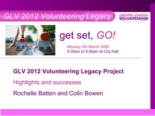GLV 2012 Volunteering Legacy get set,  GO! ,[object Object],[object Object],GLV 2012 Volunteering Legacy Project Highlights and successes Rochelle Batten and Colin Bowen 