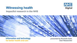 Witnessing health
Impactful research in the NHS
presented by Rochelle Gold,
User Researcher
 