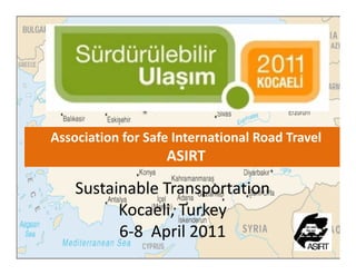 Association for Safe International Road Travel
                   ASIRT

    Sustainable Transportation
    Sustainable Transportation
          Kocaeli, Turkey
          Kocaeli, Turkey
          6‐8  April 2011 
 