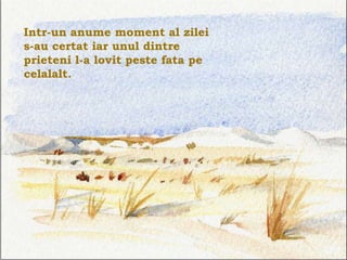 Intr-un anume moment al zilei
s-au certat iar unul dintre
prieteni l-a lovit peste fata pe
celalalt.




                              .
 