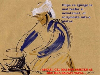 Dupa ce ajunge la
             mal teafar si
             nevatamat, el
    .        scrijeleste intr-o
             piatra:




« ASTAZI, CEL MAI BUN PRIETEN AL
    MEU MI-A SALVAT VIATA. »
 