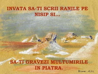 INVATA SA-TI SCRII RANILE PE
         NISIP SI…



          .




 SA-TI GRAVEZI MULTUMIRILE
         IN PIATRA.
 