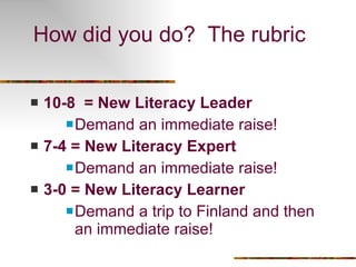 How did you do?  The rubric 10-8  = New Literacy Leader Demand an immediate raise! 7-4 =   New Literacy Expert Demand an immediate raise! 3-0 = New Literacy Learner Demand a trip to Finland and then an immediate raise! 