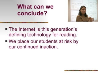 What can we conclude? The Internet is this generation’s defining technology for reading. We place our students at risk by our continued inaction. 
