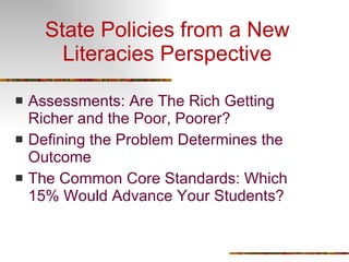 State Policies from a New Literacies Perspective Assessments: Are The Rich Getting Richer and the Poor, Poorer? Defining the Problem Determines the Outcome The Common Core Standards: Which 15% Would Advance Your Students? 