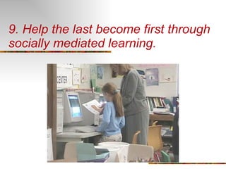 9. Help the last become first through socially mediated learning. 
