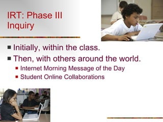 IRT: Phase III Inquiry Initially, within the class. Then, with others around the world. Internet Morning Message of the Day Student Online Collaborations 