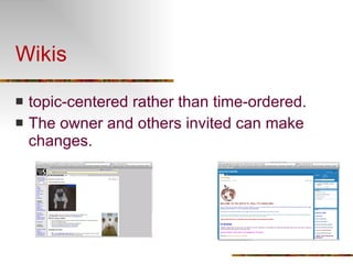 Wikis topic-centered rather than time-ordered.  The owner and others invited can make changes.    