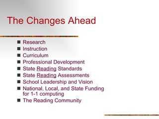 The Changes Ahead Research  Instruction Curriculum Professional Development State  Reading  Standards State  Reading  Assessments School Leadership and Vision National, Local, and State Funding for 1-1 computing The Reading Community 