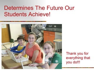Determines The Future Our Students Achieve! Thank you for  everything that you do!!! 