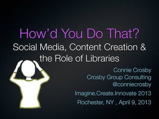 How’d You Do That?
Social Media, Content Creation &
       the Role of Libraries
                           Connie Crosby
                  Crosby Group Consulting
                           @conniecrosby
              Imagine.Create.Innovate 2013
               Rochester, NY , April 9, 2013
 