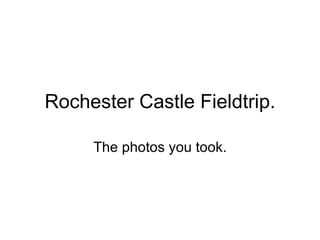 Rochester Castle Fieldtrip. The photos you took. 