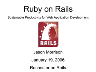 Jason Morrison January 19, 2006 Rochester on Rails Ruby on Rails Sustainable Productivity for Web Application Development 