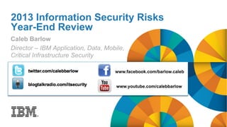 2013 Information Security Risks
Year-End Review
Caleb Barlow
Director – IBM Application, Data, Mobile,
Critical Infrastructure Security
www.facebook.com/barlow.caleb
www.youtube.com/calebbarlow

 