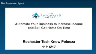 The Automated Agent
Automate Your Business to Increase Income
and Still Get Home On Time
Rochester Tech Know Polooza
11/16/17
 