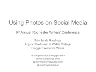 Using Photos on Social Media
6th Annual Rochester Writers’ Conference
Erin Janda Rawlings
Adjunct Professor at Walsh College
Blogger/Freelance Writer
mommyonthespot.blogspot.com
erinjandarawlings.com
spotonmommy@yahoo.com
@mommyonthespot
 