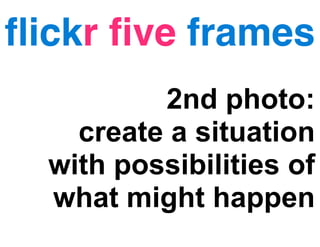 ﬂickr ﬁve frames
          2nd photo:
    create a situation
  with possibilities of
  what might happen
 
