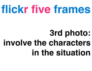 ﬂickr ﬁve frames

            3rd photo:
involve the characters
       in the situation
 