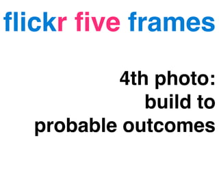 ﬂickr ﬁve frames

          4th photo:
             build to
  probable outcomes
 