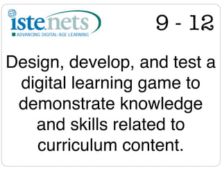9 - 12
Design, develop, and test a
 digital learning game to
 demonstrate knowledge
   and skills related to
   curriculum content.
 