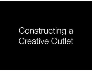 Constructing a
Creative Outlet
 