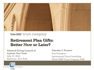 Timothy J. Prosser Vice President -  Institutional Trust Consulting TIAA-CREF Trust Company, FSB Retirement Plan Gifts:  Better Now or Later? Planned Giving Council of  Upstate New York July 27, 2010 Rochester, New York C45802  