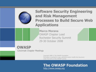 Software Security Engineering and Risk Management Processes to Build Secure Web Applications Marco Morana OWASP Chapter Lead Rochester Security Summit 29-30 October 2008 Cincinnati Chapter Meetings 