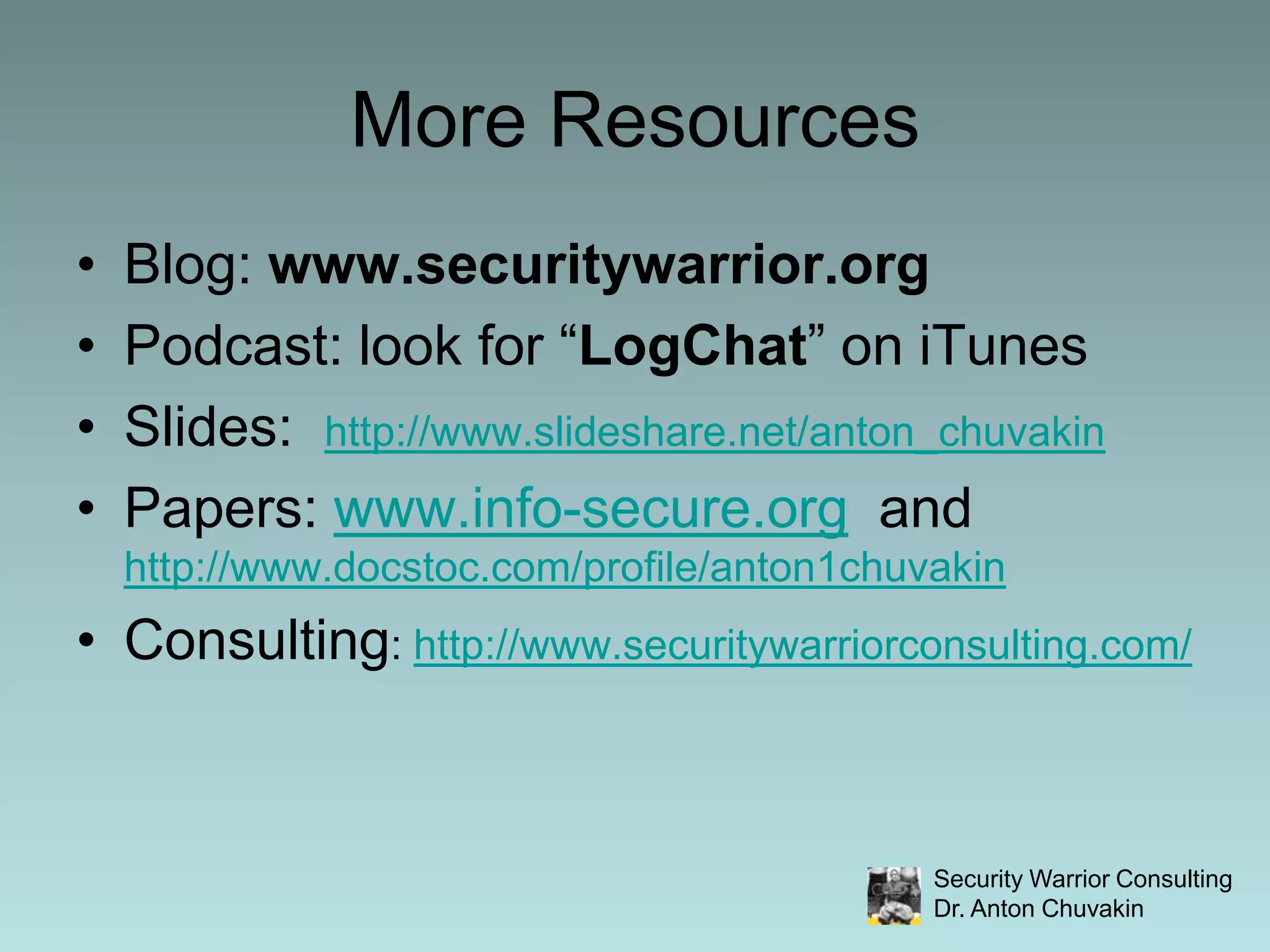 More ResourcesBlog: www.securitywarrior.orgPodcast: look for “LogChat” on iTunesSlides:  http://www.slideshare.net/anton_chuvakinPapers: www.info-secure.org  and http://www.docstoc.com/profile/anton1chuvakinConsulting: http://www.securitywarriorconsulting.com/