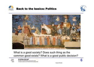 Back to the basics: Politics




      What is a good society? Does such thing as the
      common good exists? What is a good public decision?
 Malte,
Sept 2,
  2009
                                                            6
                                       Claude Rochet
 