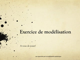 Exercice de modélisation
A vous de jouer!
une approche par la modélisation systémique
 