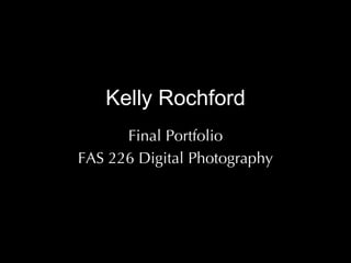 Kelly Rochford Final Portfolio FAS 226 Digital Photography 