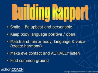  Smile – Be upbeat and personable
 Keep body language positive / open
 Match and mirror body, language & voice
  (create harmony)
 Make eye contact and ACTIVELY listen
 Find common ground
 