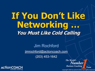 If You Don’t Like
 Networking …
 You Must Like Cold Calling

         Jim Rochford
    jimrochford@actioncoach.com
          (203) 453-1642
 