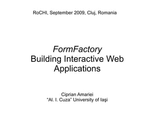 RoCHI, September 2009, Cluj, Romania




      FormFactory
Building Interactive Web
      Applications

              Ciprian Amariei
     “Al. I. Cuza” University of Iaşi
 