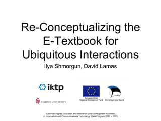 Re-Conceptualizing the
E-Textbook for
Ubiquitous Interactions
Ilya Shmorgun, David Lamas
Estonian Higher Education and Research- and Development Activities
in Information and Communications Technology State Program 2011 – 2015.
 