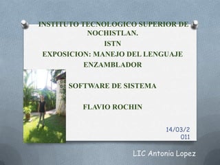 INSTITUTO TECNOLOGICO SUPERIOR DE NOCHISTLAN. ISTN EXPOSICION: MANEJO DEL LENGUAJE  ENZAMBLADOR SOFTWARE DE SISTEMA FLAVIO ROCHIN 14/03/2011 LIC Antonia Lopez 