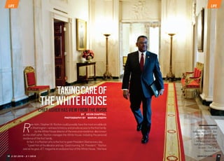 EBONYJET.COM/
RearAdm.Stephen W.Rochon couldpossiblyhave the mostenviablejob
inWashington—witnesstohistoryandprivateaccesstotheﬁrstfamily.
As the White House director of the executive residence, also known
as the chief usher, Rochon manages the White House, including the personal
residenceoftheﬁrstfamily.
Infact,itisRochonwhoistheﬁrsttogreetPresidentObamaeveryday.
“I greet him at his elevator and say ‘Good morning, Mr. President,’” Rochon
said as he gave JET magazine an exclusive tour of the White House. “We have
LIFE LIFE
18 2/22/2010 - 3/1/2010 19
BY//KEVIN CHAPPELL
THEWHITEHOUSE
TAKINGCAREOF
CHIEFUSHERHASVIEWFROMTHEINSIDE
Surveying the grand
hallway, Rear Adm. Ste-
phen W. Rochon goes
through his checklist.
“I like to say that I work
half days around here,”
he said. “That’s 12
hours a day.”
EBONYJET.COM/
PHOTOGRAPHY BY//MARVIN JOSEPH
18-26_LIF-Butler.indd 18-19 2/22/10 4:09 PM
 