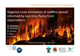 Regional-­‐scale	
  simula/on	
  of	
  wildﬁre	
  spread	
  
informed	
  by	
  real-­‐/me	
  ﬂame	
  front	
  
observa/ons 	
   	
   	
   	
  	
  
M.	
  Rochoux	
  	
  
B.	
  DelmoAe	
  	
  
B.	
  Cuenot	
  
S.	
  Ricci	
  
A.	
  Trouvé	
  
Wild	
  and	
  Soo/ng	
  Fires	
  –	
  Ref.	
  2C10	
  
34th	
  Interna/onal	
  Symposium	
  on	
  Combus/on	
  
 