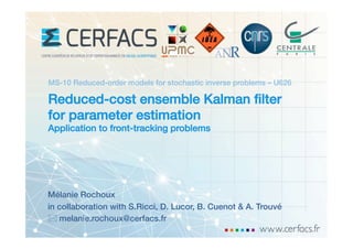 Reduced-cost ensemble Kalman ﬁlter
for parameter estimation!
Application to front-tracking problems!
Mélanie Rochoux!
in collaboration with S.Ricci, D. Lucor, B. Cuenot & A. Trouvé!
*	
  melanie.rochoux@cerfacs.fr!
MS-10 Reduced-order models for stochastic inverse problems – U626	
  
 