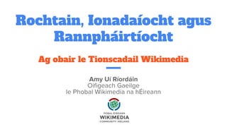Rochtain, Ionadaíocht agus
Rannpháirtíocht
Ag obair le Tionscadail Wikimedia
Amy Uí Ríordáin
Oiﬁgeach Gaeilge
le Phobal Wikimedia na hÉireann
 