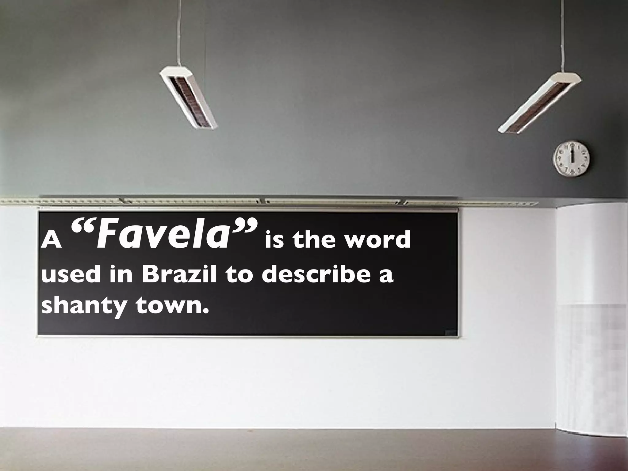 Learning Objective:  To understand what life in a favela is like. A  “Favela”  is the word used in Brazil to describe a shanty town. 