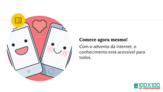Comece agora mesmo!
Com o advento da internet, o
conhecimento está acessível para
todos.
11
 