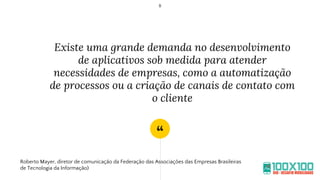 “
Existe uma grande demanda no desenvolvimento
de aplicativos sob medida para atender
necessidades de empresas, como a automatização
de processos ou a criação de canais de contato com
o cliente
8
Roberto Mayer, diretor de comunicação da Federação das Associações das Empresas Brasileiras
de Tecnologia da Informação)
 
