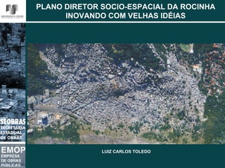 PLANO DIRETOR SOCIO-ESPACIAL DA ROCINHA
      INOVANDO COM VELHAS IDÉIAS




              LUIZ CARLOS TOLEDO
 