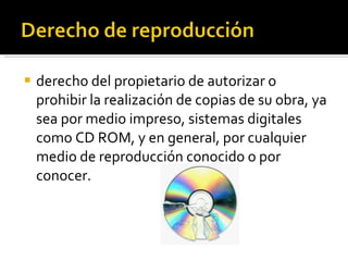 derecho del propietario de autorizar o prohibir la realización de copias de su obra, ya sea por medio impreso, sistemas digitales como CD ROM, y en general, por cualquier medio de reproducción conocido o por conocer. 