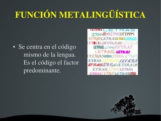   
FUNCIÓN METALINGÜÍSTICA
 Se centra en el código  
mismo de la lengua. 
Es el código el factor 
predominante.
 