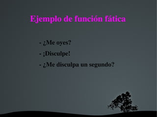   
Ejemplo de función fática
­ ¿Me oyes?
­ ¡Disculpe!
­ ¿Me disculpa un segundo?
 