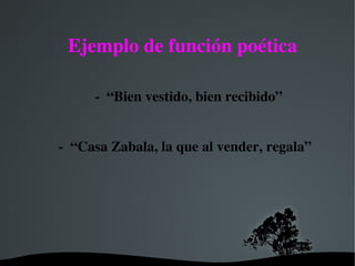   
Ejemplo de función poética
 ­  “Bien vestido, bien recibido”
­  “Casa Zabala, la que al vender, regala” 
 