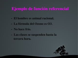   
Ejemplo de función referencial
­  El hombre es animal racional.
­  La fórmula del Ozono es O3.
­  No hace frío.
­  Las clases se suspenden hasta la 
tercera hora.         
 