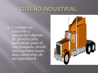    Consiste en
    concebir y
    proyectar objetos
    de producción
    industrial para el
    uso humano desde
    una cuchara hasta
    una carrocería de
    un automóvil.
 